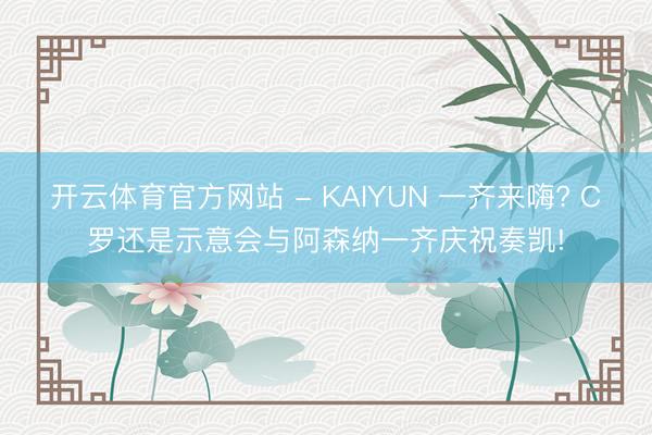 开云体育官方网站 - KAIYUN 一齐来嗨? C罗还是示意会与阿森纳一齐庆祝奏凯!