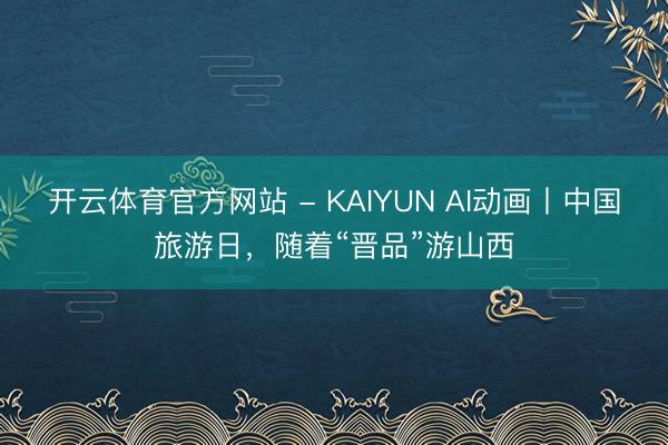 开云体育官方网站 - KAIYUN AI动画丨中国旅游日，随着“晋品”游山西