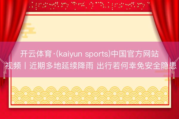 开云体育·(kaiyun sports)中国官方网站 视频丨近期多地延续降雨 出行若何幸免安全隐患