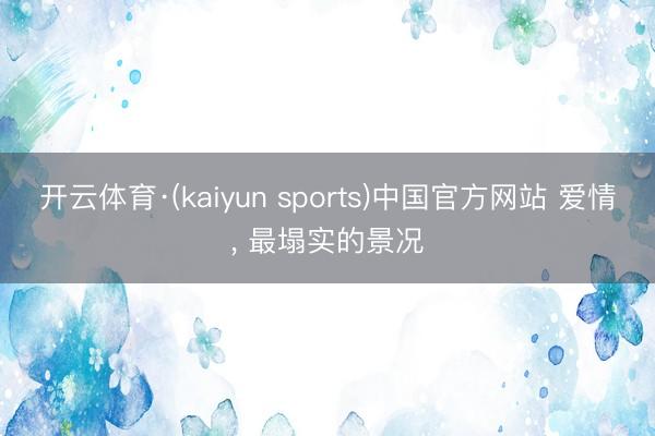 开云体育·(kaiyun sports)中国官方网站 爱情， 最塌实的景况