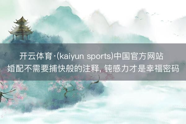 开云体育·(kaiyun sports)中国官方网站 婚配不需要捕快般的注释, 钝感力才是幸福密码