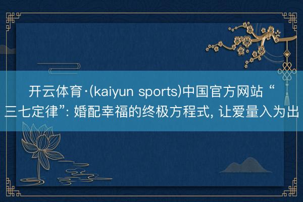开云体育·(kaiyun sports)中国官方网站 “三七定律”: 婚配幸福的终极方程式， 让爱量入为出