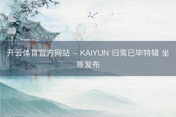 开云体育官方网站 - KAIYUN 归鸾已毕特辑 坐等发布