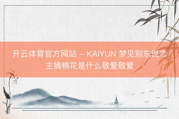 开云体育官方网站 - KAIYUN 梦见别东说念主摘棉花是什么敬爱敬爱