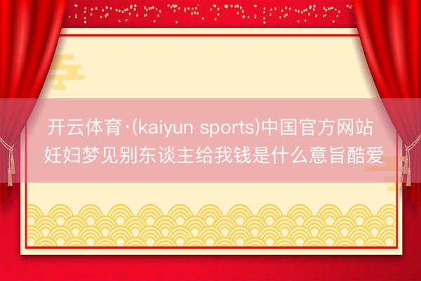 开云体育·(kaiyun sports)中国官方网站 妊妇梦见别东谈主给我钱是什么意旨酷爱