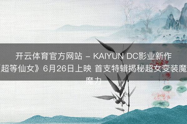 开云体育官方网站 - KAIYUN DC影业新作《超等仙女》6月26日上映 首支特辑揭秘超女变装魔力