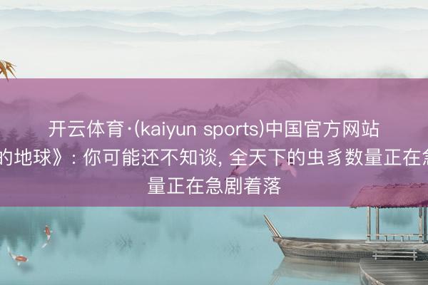 开云体育·(kaiyun sports)中国官方网站 《镇定的地球》: 你可能还不知谈， 全天下的虫豸数量正在急剧着落