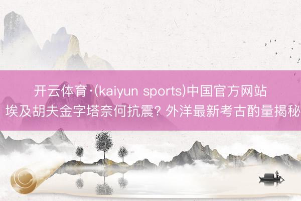 开云体育·(kaiyun sports)中国官方网站 埃及胡夫金字塔奈何抗震? 外洋最新考古酌量揭秘
