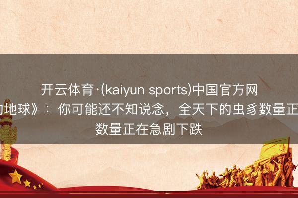 开云体育·(kaiyun sports)中国官方网站 《寥寂的地球》:你可能还不知说念,全天下的虫豸数量正在急剧下跌