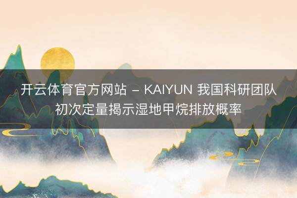 开云体育官方网站 - KAIYUN 我国科研团队初次定量揭示湿地甲烷排放概率