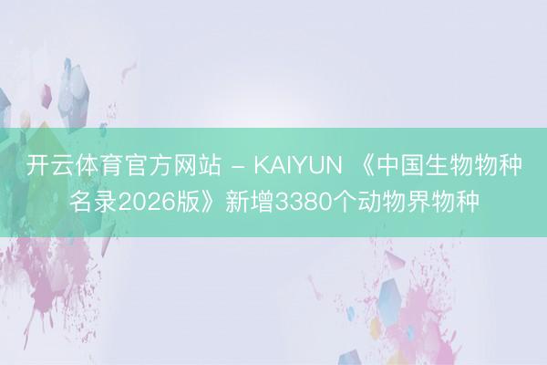 开云体育官方网站 - KAIYUN 《中国生物物种名录2026版》新增3380个动物界物种