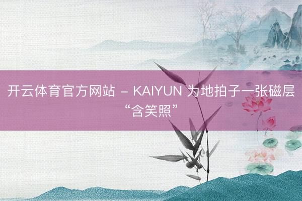 开云体育官方网站 - KAIYUN 为地拍子一张磁层“含笑照”