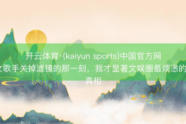 开云体育·(kaiyun sports)中国官方网站 女歌手关掉滤镜的那一刻,我才显著文娱圈最烦懑的真相