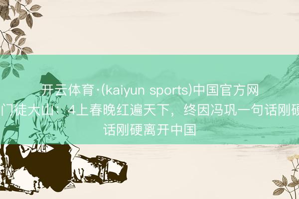 开云体育·(kaiyun sports)中国官方网站 姜昆洋门徒大山:4上春晚红遍天下,终因冯巩一句话刚硬离开中国