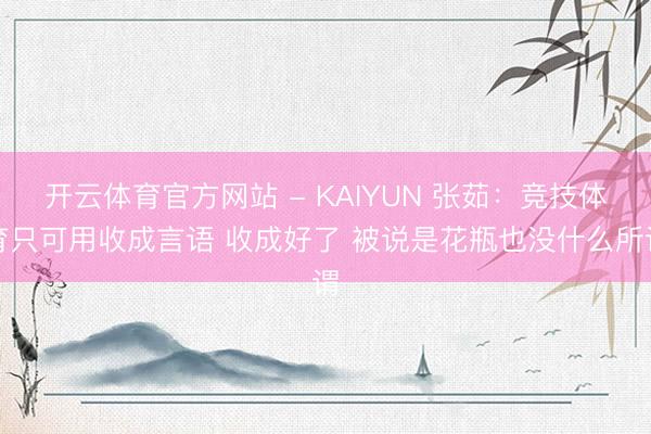 开云体育官方网站 - KAIYUN 张茹：竞技体育只可用收成言语 收成好了 被说是花瓶也没什么所谓