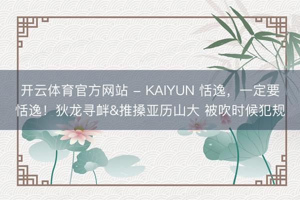 开云体育官方网站 - KAIYUN 恬逸，<a href=