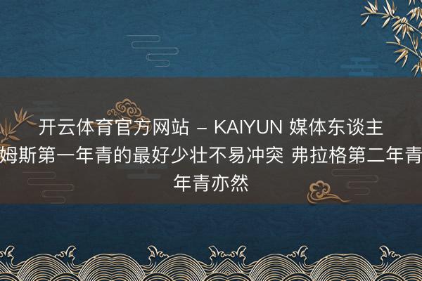 开云体育官方网站 - KAIYUN 媒体东谈主：詹姆斯第一年青的最好少壮不易冲突 弗拉格第二年青亦然