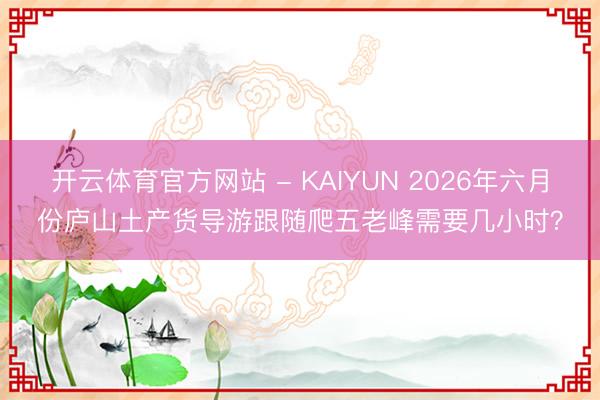 开云体育官方网站 - KAIYUN 2026年六月份庐山土产货导游跟随爬五老峰需要几小时?
