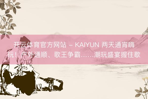 开云体育官方网站 - KAIYUN 两天通宵嗨玩！户外通顺、歌王争霸……潮玩盛宴握住歇