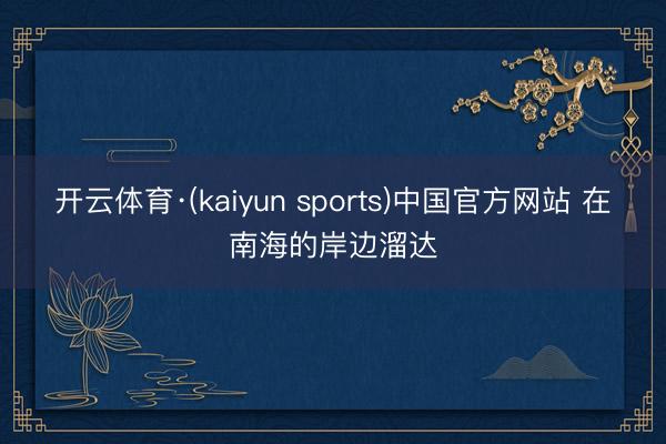 开云体育·(kaiyun sports)中国官方网站 在南海的岸边溜达