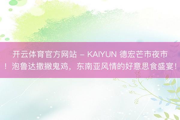 开云体育官方网站 - KAIYUN 德宏芒市夜市!泡鲁达撒撇鬼鸡,东南亚风情的好意思食盛宴!