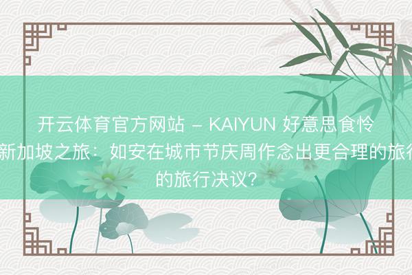 开云体育官方网站 - KAIYUN 好意思食怜爱者的新加坡之旅：如安在城市节庆周作念出更合理的旅行决议？