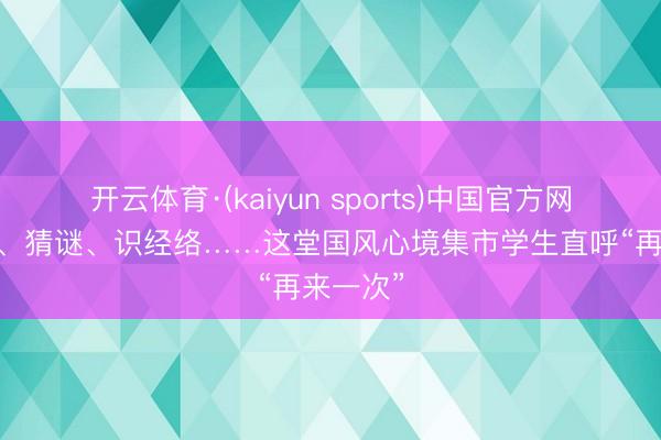 开云体育·(kaiyun sports)中国官方网站 对弈、猜谜、识经络……这堂国风心境集市学生直呼“再来一次”