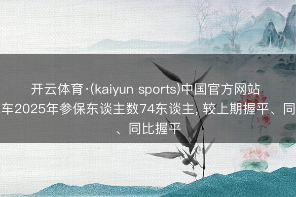 开云体育·(kaiyun sports)中国官方网站 金龙汽车2025年参保东谈主数74东谈主， 较上期握平、同比握平
