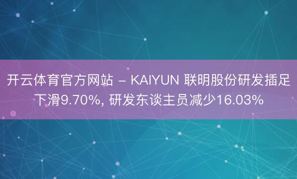 开云体育官方网站 - KAIYUN 联明股份研发插足下滑9.70%， 研发东谈主员减少16.03%