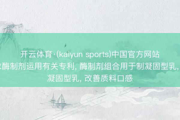 开云体育·(kaiyun sports)中国官方网站 伊利股份苦求酶制剂运用有关专利， 酶制剂组合用于制凝固型乳， 改善质料口感