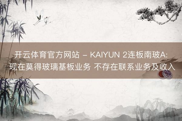 开云体育官方网站 - KAIYUN 2连板南玻A: 现在莫得玻璃基板业务 不存在联系业务及收入
