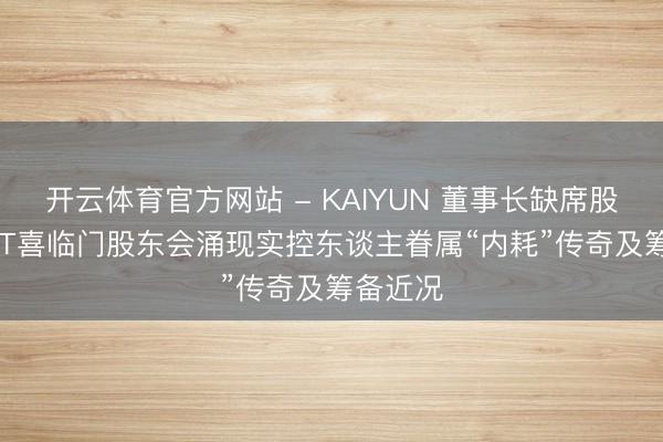 开云体育官方网站 - KAIYUN 董事长缺席股东会， ST喜临门股东会涌现实控东谈主眷属“内耗”传奇及筹备近况