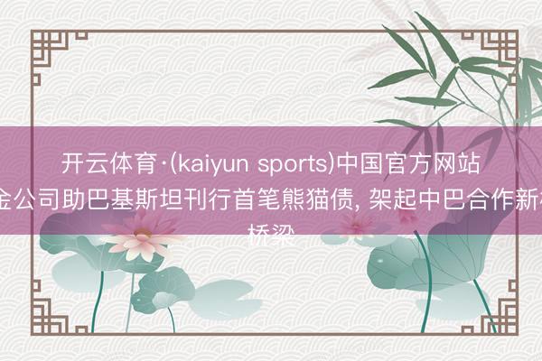 开云体育·(kaiyun sports)中国官方网站 中金公司助巴基斯坦刊行首笔熊猫债， 架起中巴合作新桥梁