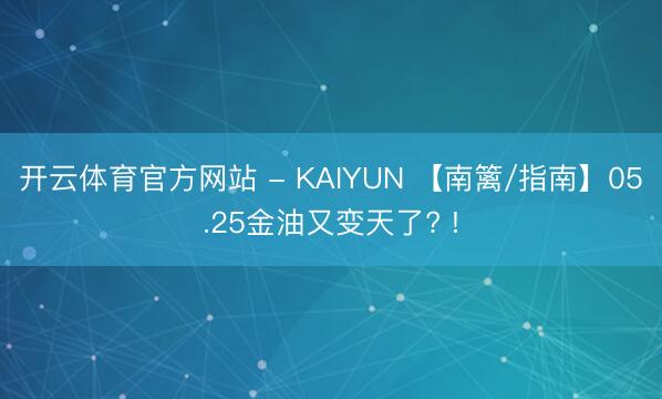 开云体育官方网站 - KAIYUN 【南篱/指南】05.25金油又变天了? !