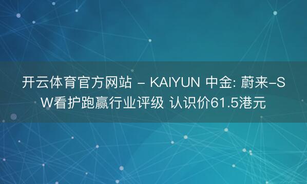 开云体育官方网站 - KAIYUN 中金: 蔚来-SW看护跑赢行业评级 认识价61.5港元