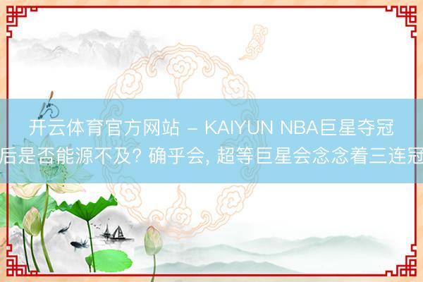 开云体育官方网站 - KAIYUN NBA巨星夺冠后是否能源不及? 确乎会, 超等巨星会念念着三连冠