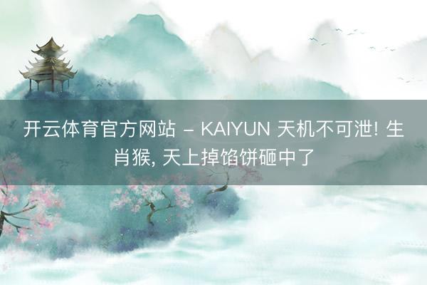 开云体育官方网站 - KAIYUN 天机不可泄! 生肖猴， 天上掉馅饼砸中了