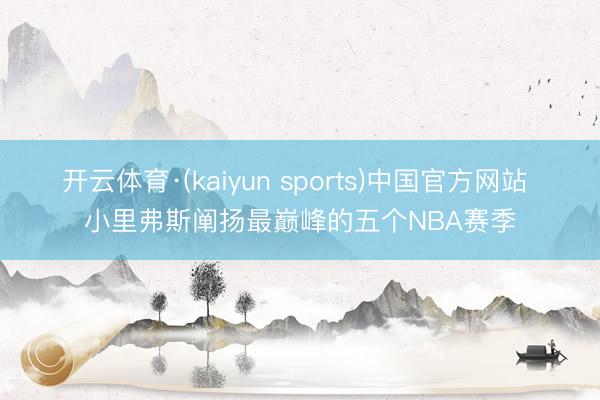 开云体育·(kaiyun sports)中国官方网站 小里弗斯阐扬最巅峰的五个NBA赛季