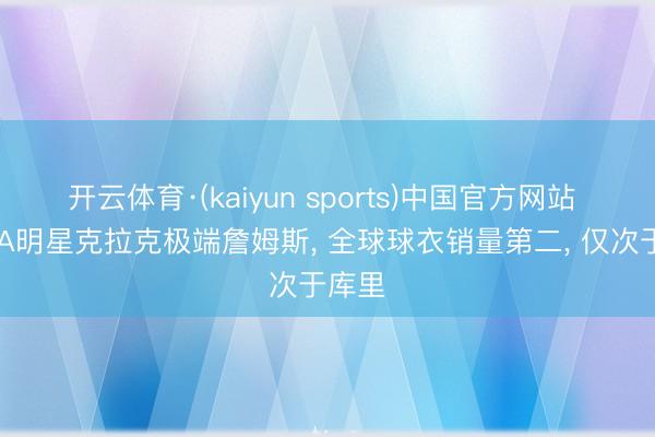 开云体育·(kaiyun sports)中国官方网站 WNBA明星克拉克极端詹姆斯, 全球球衣销量第二, 仅次于库里