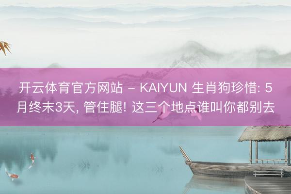 开云体育官方网站 - KAIYUN 生肖狗珍惜: 5月终末3天， 管住腿! 这三个地点谁叫你都别去
