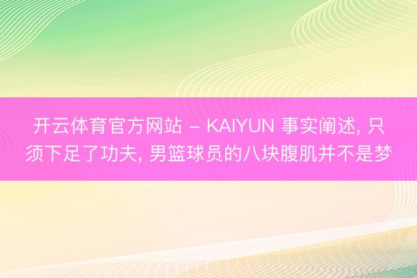 开云体育官方网站 - KAIYUN 事实阐述， 只须下足了功夫， 男篮球员的八块腹肌并不是梦