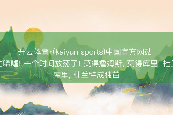 开云体育·(kaiyun sports)中国官方网站 令东说念主唏嘘! 一个时间放荡了! 莫得詹姆斯, 莫得库里, 杜兰特成独苗