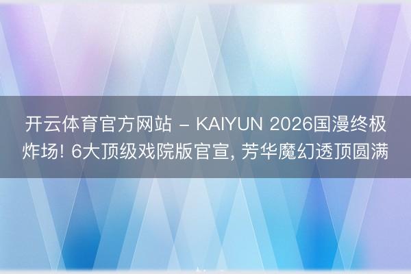 开云体育官方网站 - KAIYUN 2026国漫终极炸场! 6大顶级戏院版官宣， 芳华魔幻透顶圆满