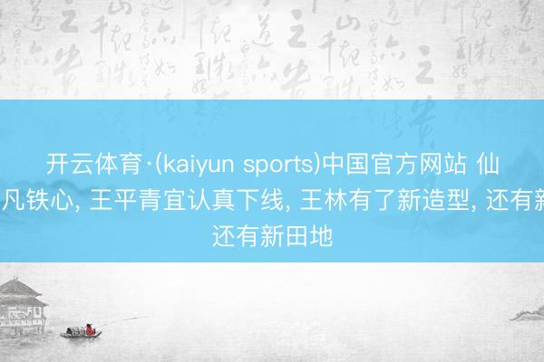 开云体育·(kaiyun sports)中国官方网站 仙逆: 化凡铁心, 王平青宜认真下线, 王林有了新造型, 还有新田地