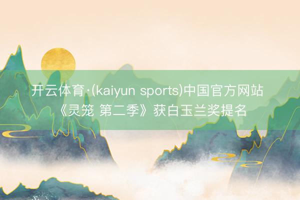 开云体育·(kaiyun sports)中国官方网站 《灵笼 第二季》获白玉兰奖提名
