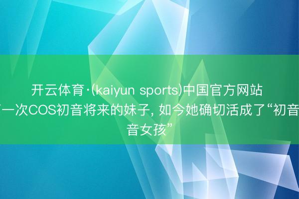 开云体育·(kaiyun sports)中国官方网站 9岁第一次COS初音将来的妹子, 如今她确切活成了“初音女孩”
