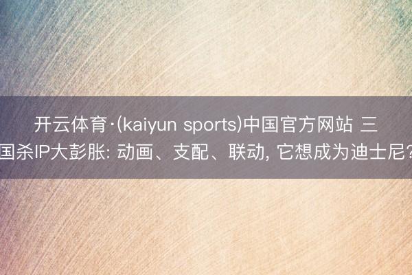 开云体育·(kaiyun sports)中国官方网站 三国杀IP大彭胀: 动画、支配、联动， 它想成为迪士尼?