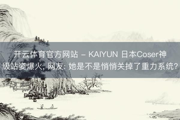 开云体育官方网站 - KAIYUN 日本Coser神级站姿爆火， 网友: 她是不是悄悄关掉了重力系统?