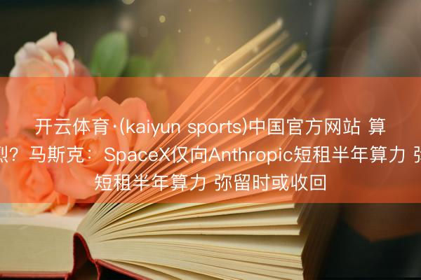 开云体育·(kaiyun sports)中国官方网站 算力荒愈演愈烈？马斯克：SpaceX仅向Anthropic短租半年算力 弥留时或收回