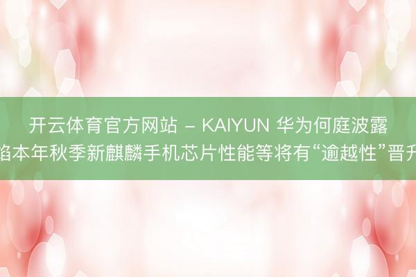 开云体育官方网站 - KAIYUN 华为何庭波露馅本年秋季新麒麟手机芯片性能等将有“逾越性”晋升